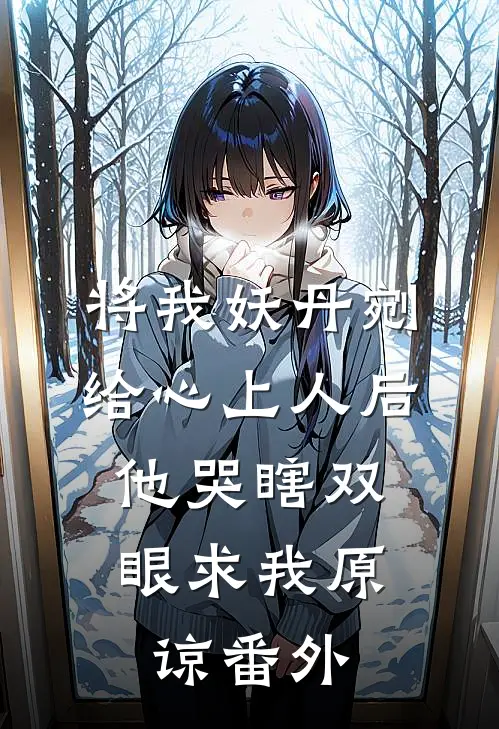 将我妖丹剜给心上人后，他哭瞎双眼求我原谅番外