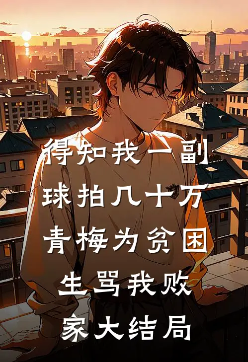 得知我一副球拍几十万，青梅为贫困生骂我败家大结局