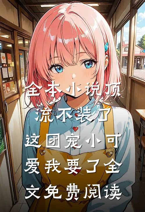 全本小说顶流不装了,这团宠小可爱我要了全文免费阅读
