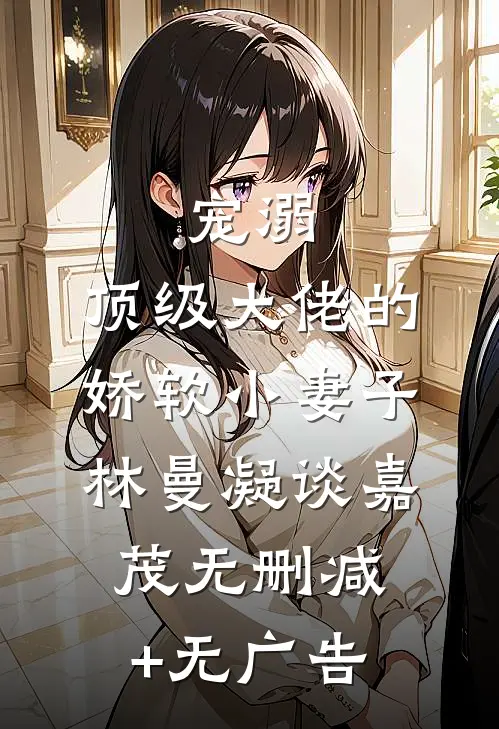 宠溺：顶级大佬的娇软小妻子林曼凝谈嘉茂无删减+无广告