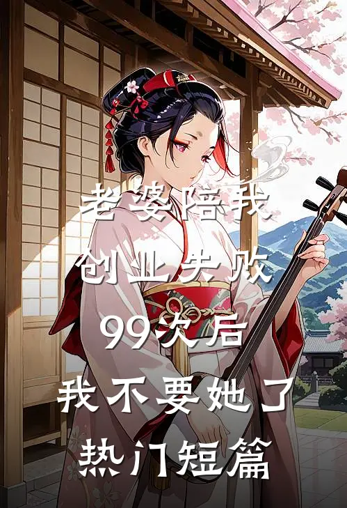 老婆陪我创业失败99次后，我不要她了热门短篇