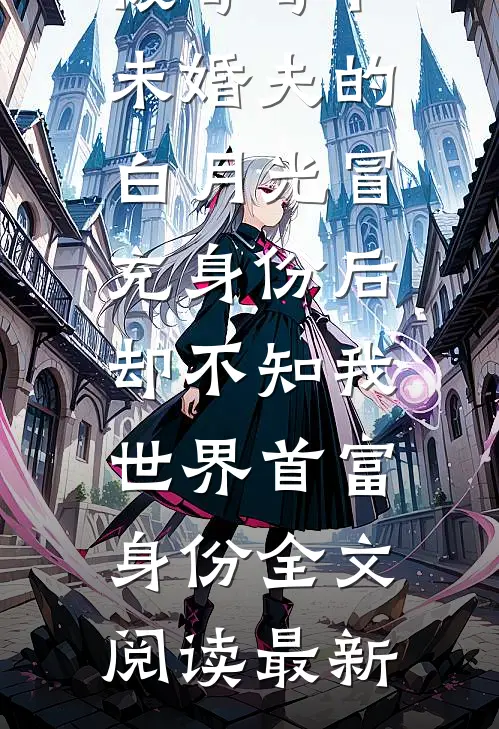 被哥哥和未婚夫的白月光冒充身份后，却不知我世界首富身份全文阅读最新