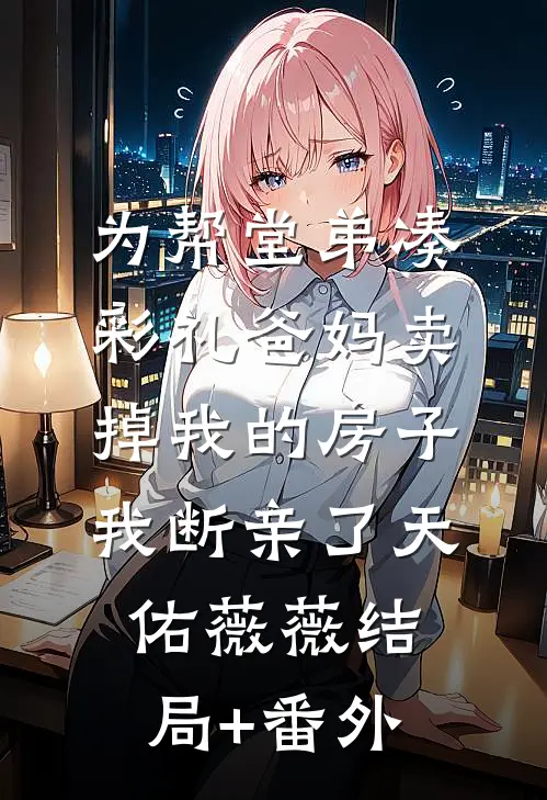 为帮堂弟凑彩礼爸妈卖掉我的房子，我断亲了天佑薇薇结局+番外