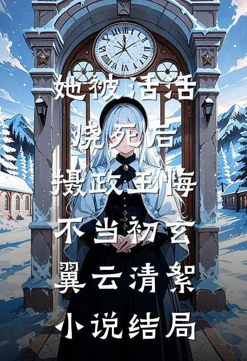 她被活活烧死后，摄政王悔不当初玄翼云清絮小说结局