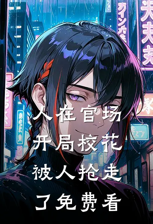 人在官场，开局校花被人抢走了免费看