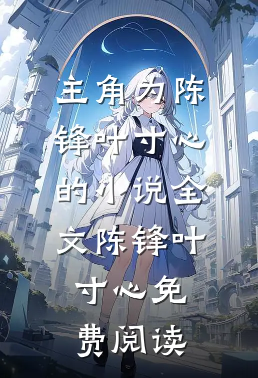 主角为陈锋叶寸心的小说全文陈锋叶寸心免费阅读