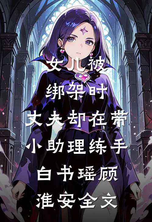 女儿被绑架时，丈夫却在带小助理练手白书瑶顾淮安全文