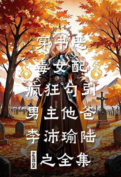 穿书恶毒女配，疯狂勾引男主他爸李沛瑜陆玙之 全集