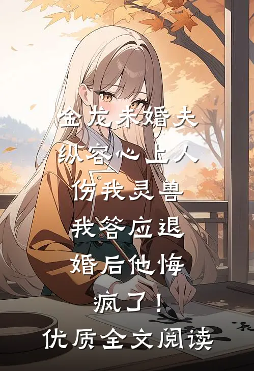 金龙未婚夫纵容心上人伤我灵兽，我答应退婚后他悔疯了！优质全文阅读