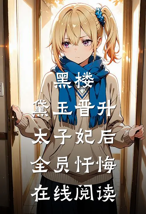 黑楼：黛玉晋升太子妃后，全员忏悔在线阅读