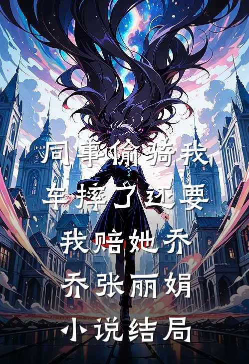 同事偷骑我车摔了还要我赔她乔乔张丽娟小说结局
