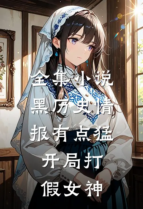 全集小说黑历史情报有点猛，开局打假女神