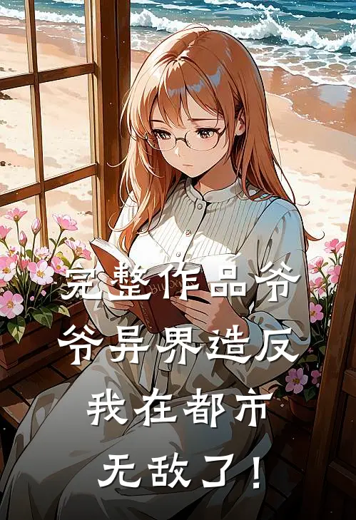 完整作品爷爷异界造反，我在都市无敌了！