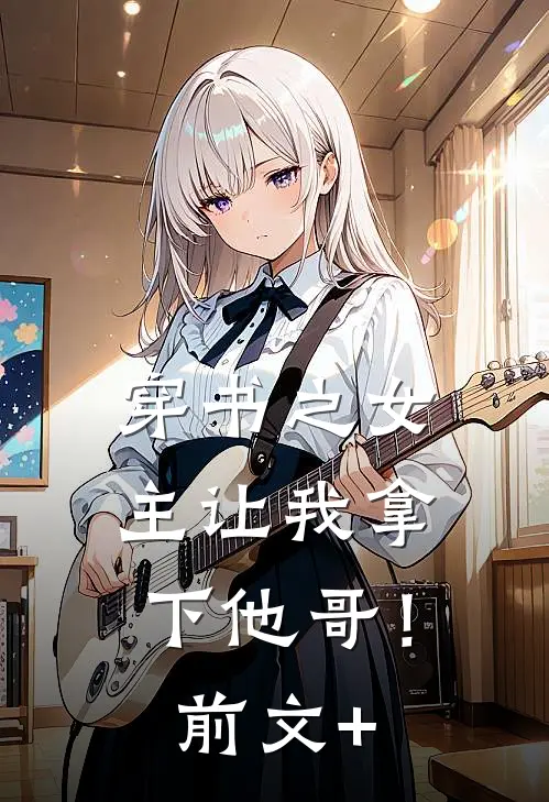 穿书之女主让我拿下他哥！前文+
