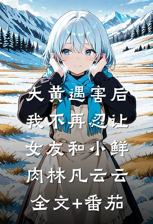 大黄遇害后，我不再忍让女友和小鲜肉林凡云云全文+番茄