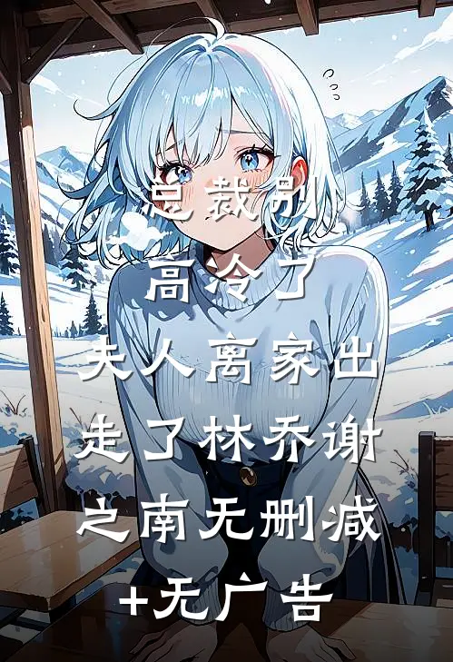总裁别高冷了，夫人离家出走了林乔谢之南无删减+无广告