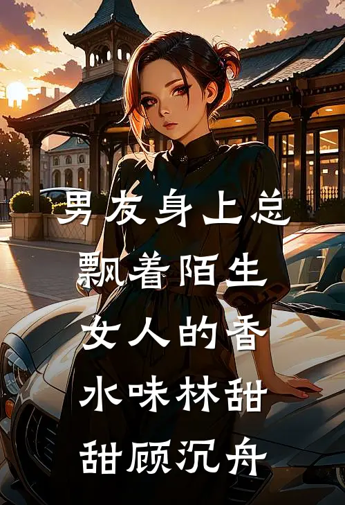 男友身上总飘着陌生女人的香水味林甜甜顾沉舟
