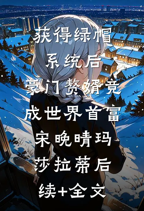 获得绿帽系统后，豪门赘婿竟成世界首富宋晚晴玛莎拉蒂后续+全文