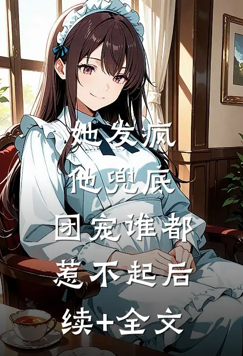 她发疯，他兜底，团宠谁都惹不起后续+全文