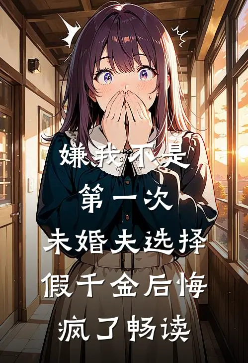 嫌我不是第一次，未婚夫选择假千金后悔疯了畅读