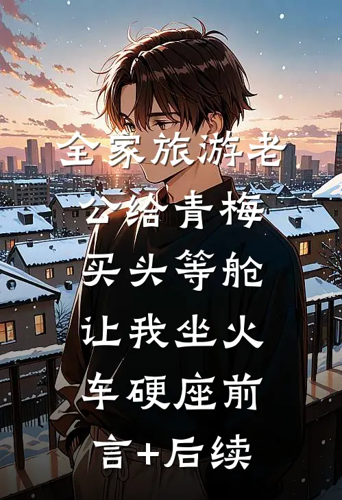 全家旅游老公给青梅买头等舱，让我坐火车硬座前言+后续