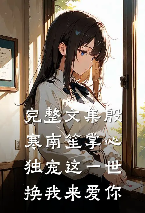 完整文集殷寒南笙掌心独宠这一世换我来爱你