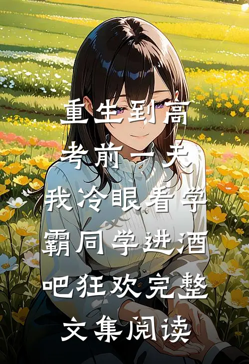 重生到高考前一天,我冷眼看学霸同学进酒吧狂欢完整文集阅读