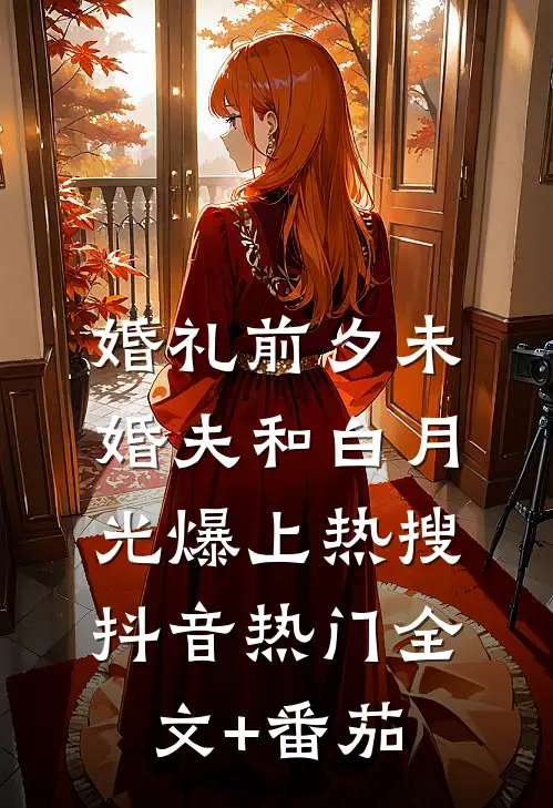 婚礼前夕未婚夫和白月光爆上热搜抖音热门全文+番茄