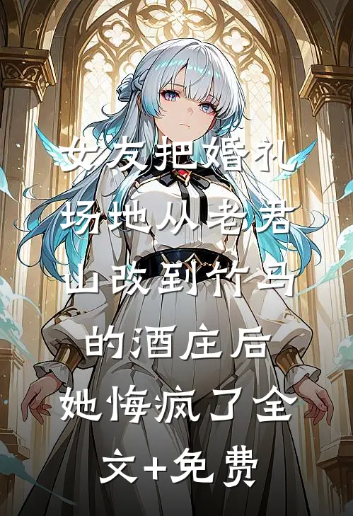 女友把婚礼场地从老君山改到竹马的酒庄后，她悔疯了全文+免费