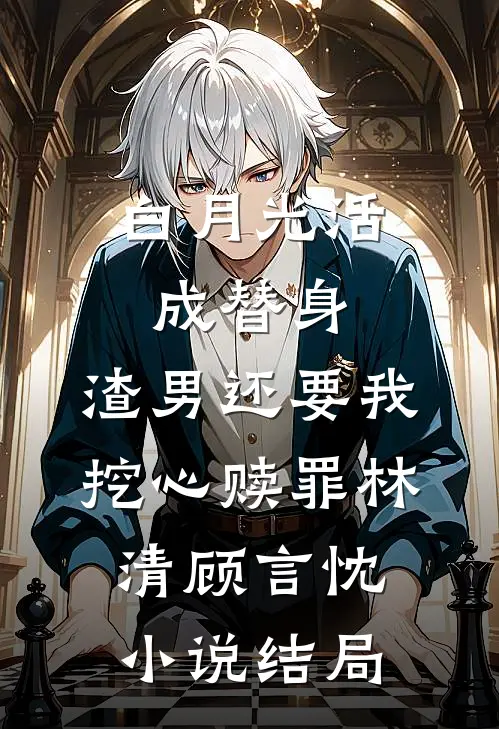 白月光活成替身，渣男还要我挖心赎罪林清顾言忱小说结局