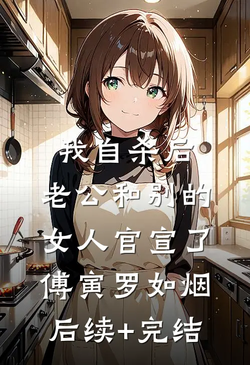 我自杀后，老公和别的女人官宣了傅寅罗如烟后续+完结