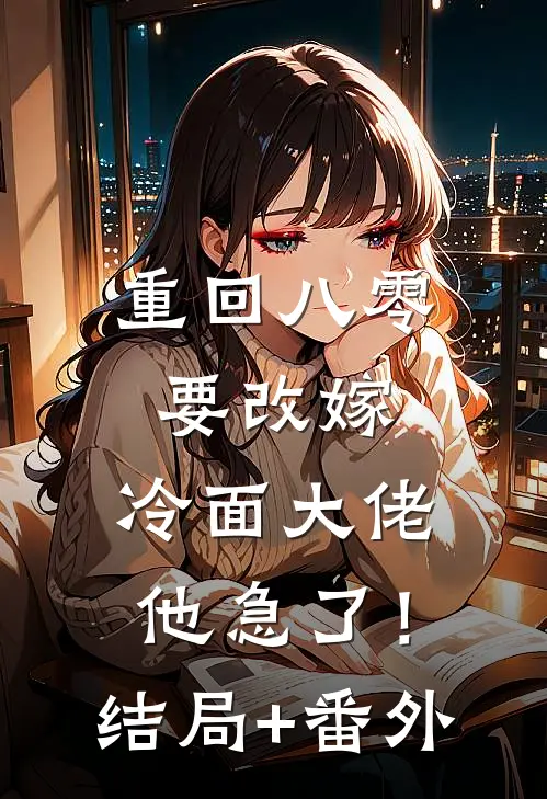 重回八零要改嫁，冷面大佬他急了！结局+番外