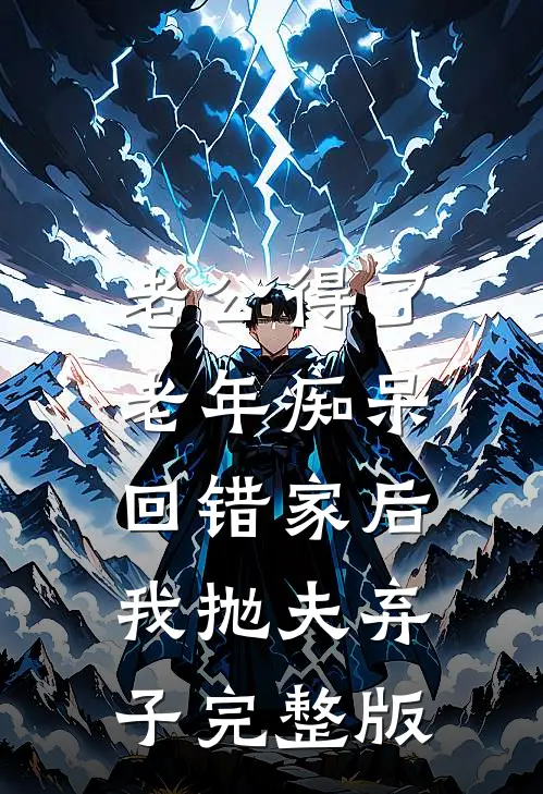 老公得了老年痴呆回错家后，我抛夫弃子完整版