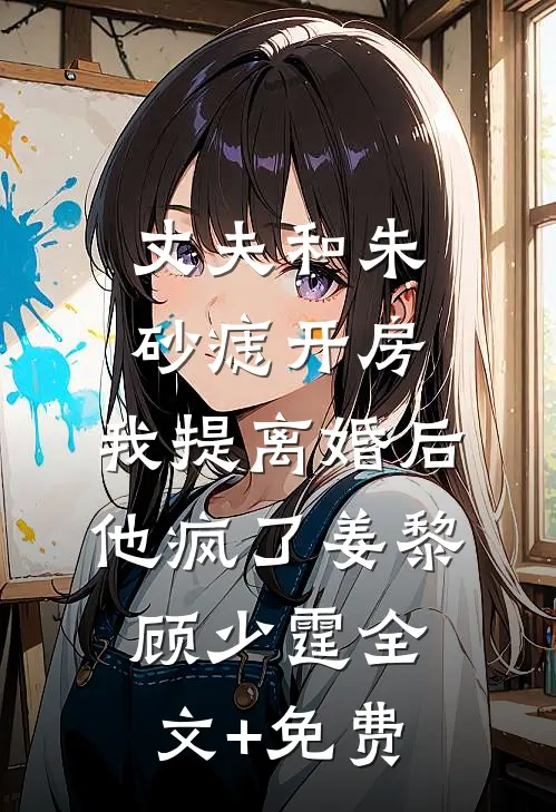 丈夫和朱砂痣开房，我提离婚后他疯了姜黎顾少霆全文+免费