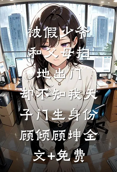 被假少爷和父母扫地出门，却不知我天子门生身份顾倾顾坤全文+免费