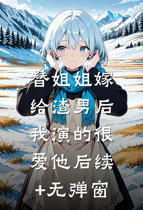 替姐姐嫁给渣男后，我演的很爱他后续+无弹窗