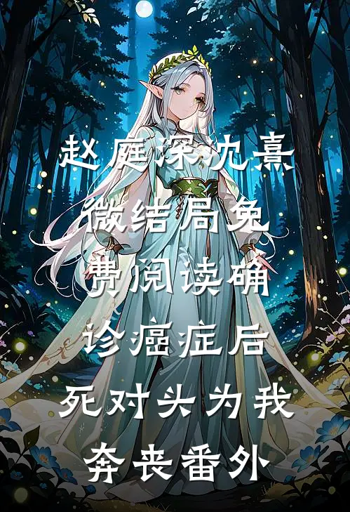 赵庭深沈熹微结局免费阅读确诊癌症后，死对头为我奔丧番外
