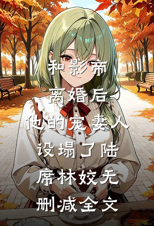 和影帝离婚后，他的宠妻人设塌了陆席林姣无删减全文