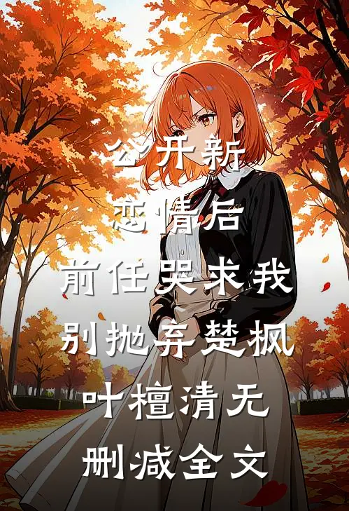 公开新恋情后，前任哭求我别抛弃楚枫叶檀清无删减全文