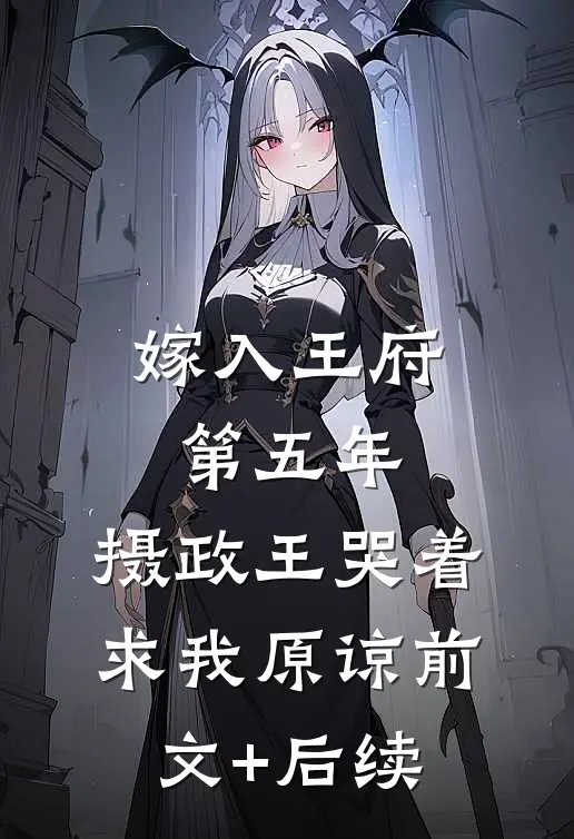 嫁入王府第五年，摄政王哭着求我原谅前文+后续