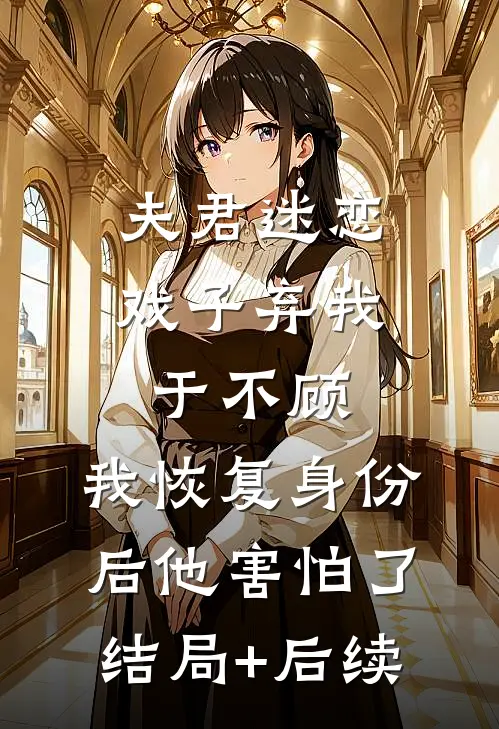 夫君迷恋戏子弃我于不顾，我恢复身份后他害怕了结局+后续