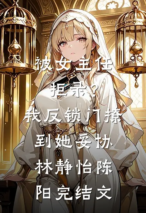 被女主任拒录？我反锁门撩到她妥协林静怡陈阳完结文