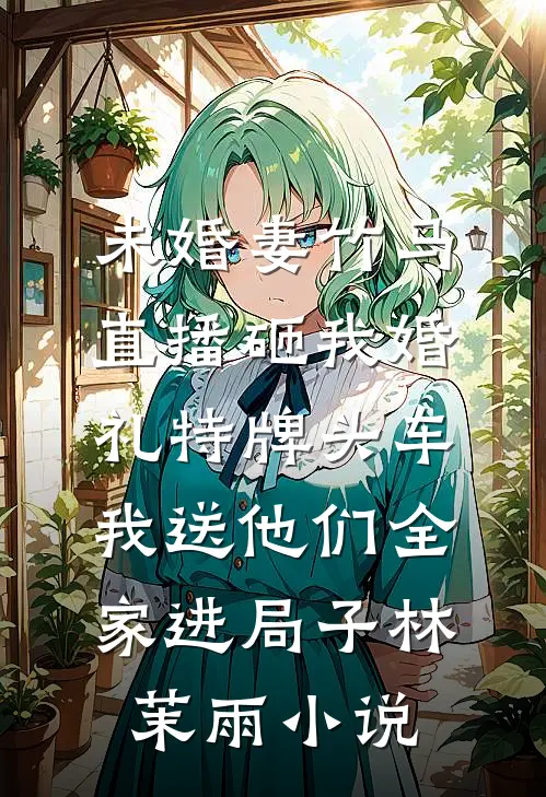 未婚妻竹马直播砸我婚礼特牌头车，我送他们全家进局子林茉雨小说