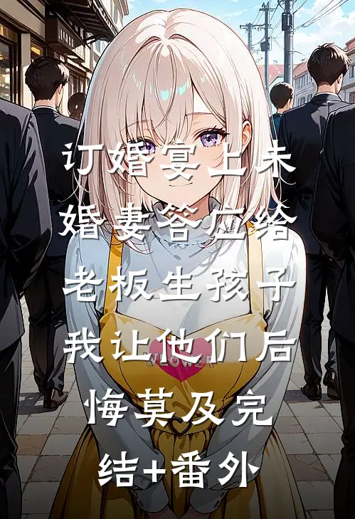 订婚宴上未婚妻答应给老板生孩子，我让他们后悔莫及完结+番外