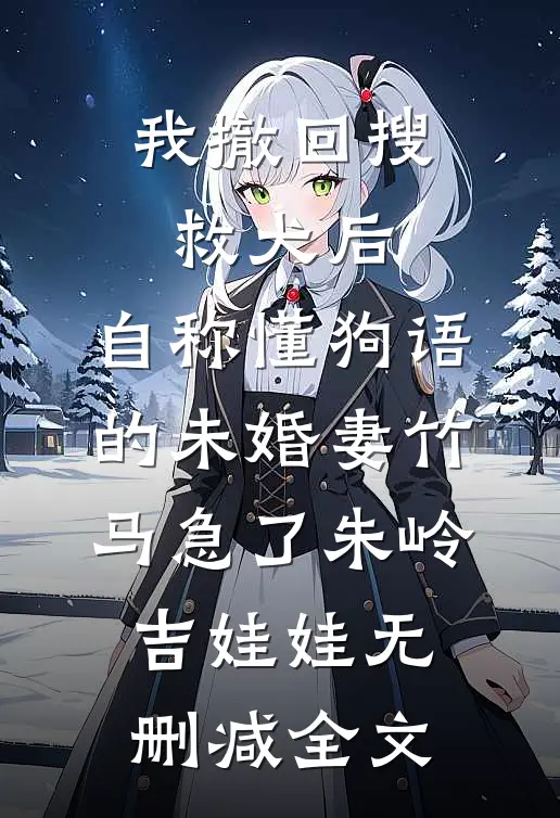 我撤回搜救犬后，自称懂狗语的未婚妻竹马急了朱岭吉娃娃无删减全文