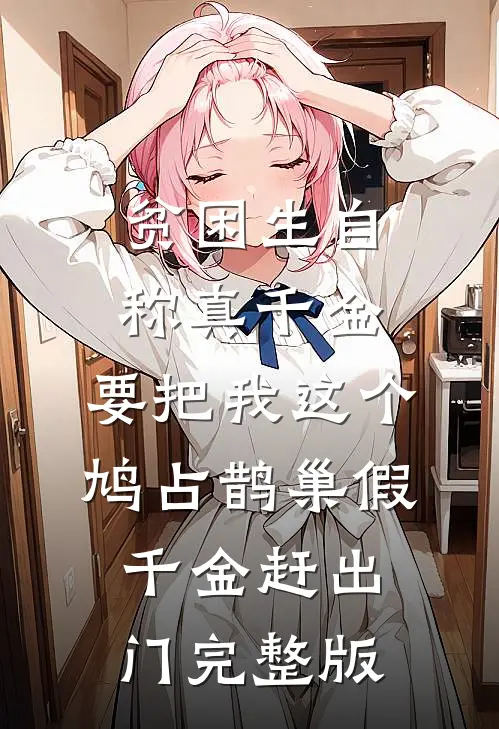 贫困生自称真千金，要把我这个鸠占鹊巢假千金赶出门完整版