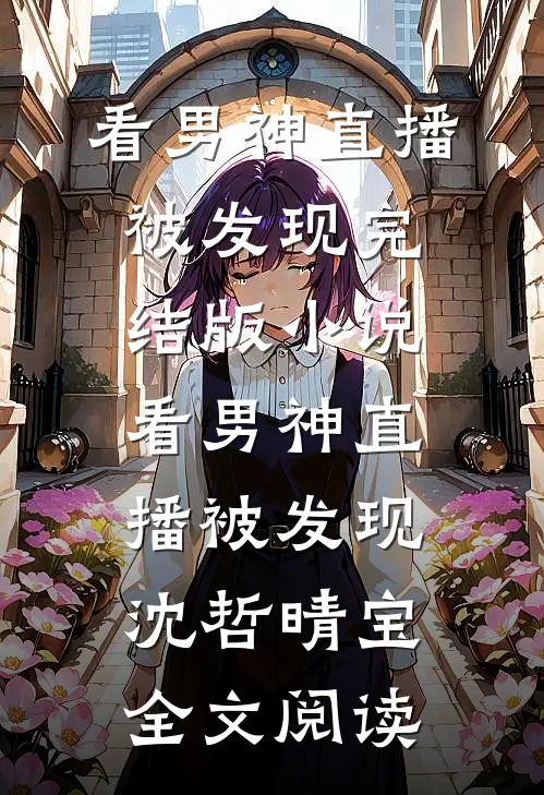 看男神直播被发现完结版小说_看男神直播被发现沈哲晴宝全文阅读