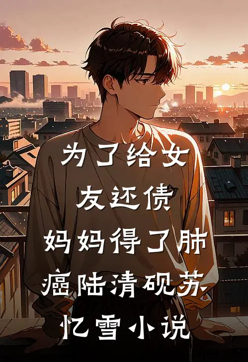 为了给女友还债，妈妈得了肺癌陆清砚苏忆雪小说