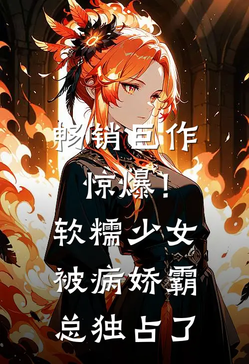 畅销巨作惊爆！软糯少女被病娇霸总独占了