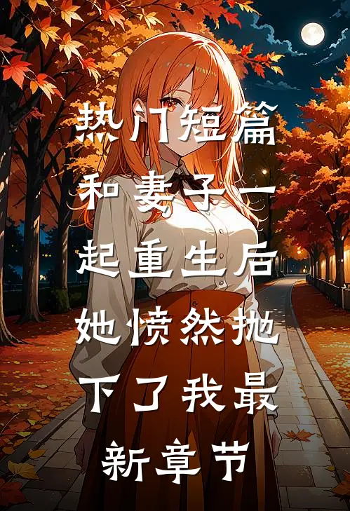 热门短篇和妻子一起重生后，她愤然抛下了我最新章节